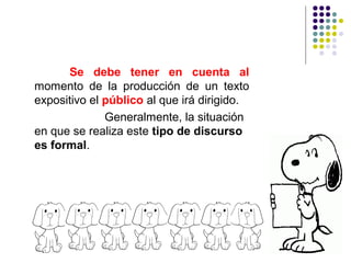 Se debe tener en cuenta al
momento de la producción de un texto
expositivo el público al que irá dirigido.
Generalmente, la situación
en que se realiza este tipo de discurso
es formal.
 