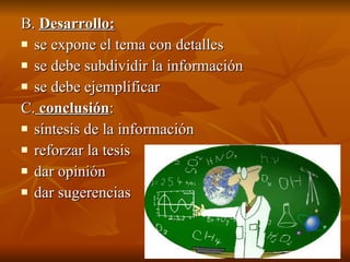B.  Desarrollo: se expone el tema con detalles  se debe subdividir la información  se debe ejemplificar C.  conclusión : síntesis de la información reforzar la tesis dar opinión dar sugerencias 