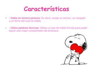Características - Habla en tercera persona: Es decir, existe un emisor, un receptor y un tema del cual se habla. - Utiliza palabras técnicas: Utiliza un tipo de habla formal para poder lograr una mejor comprensión de la lectura.
