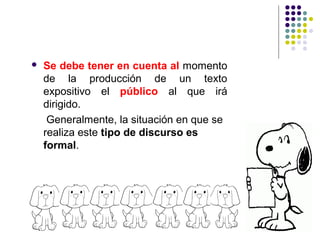  Se debe tener en cuenta al momento
de la producción de un texto
expositivo el público al que irá
dirigido.
Generalmente, la situación en que se
realiza este tipo de discurso es
formal.
 