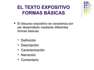 EL TEXTO EXPOSITIVO
FORMAS BÁSICAS
 El discurso expositivo se caracteriza por
ser desarrollado mediante diferentes
formas básicas:
 Definición
 Descripción
 Caracterización
 Narración
 Comentario
 