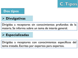Dos tipos
 Divulgativas
Dirigidas a receptores sin conocimientos profundos de la
materia. Se informa sobre un tema de interés general.
 Especializadas
Dirigidas a receptores con conocimientos específicos del
tema tratado. Escritas por expertos para expertos.
 