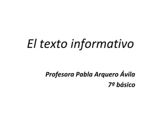 El texto informativo
Profesora Pabla Arquero Ávila
7º básico
 
