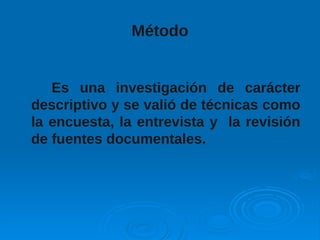 Método
Es una investigación de carácter
descriptivo y se valió de técnicas como
la encuesta, la entrevista y la revisión
de fuentes documentales.
 