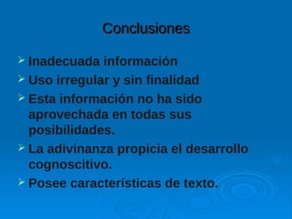 ConclusionesConclusiones
 Inadecuada información
 Uso irregular y sin finalidad
 Esta información no ha sido
aprovechada en todas sus
posibilidades.
 La adivinanza propicia el desarrollo
cognoscitivo.
 Posee características de texto.
 