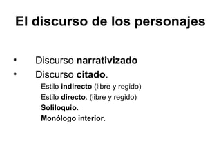 El discurso de los personajes
• Discurso narrativizado
• Discurso citado.
Estilo indirecto (libre y regido)
Estilo directo. (libre y regido)
Soliloquio.
Monólogo interior.
 