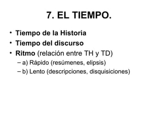 7. EL TIEMPO.
• Tiempo de la Historia
• Tiempo del discurso
• Ritmo (relación entre TH y TD)
– a) Rápido (resúmenes, elipsis)
– b) Lento (descripciones, disquisiciones)
 
