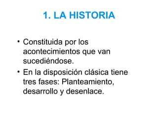 1. LA HISTORIA
• Constituida por los
acontecimientos que van
sucediéndose.
• En la disposición clásica tiene
tres fases: Planteamiento,
desarrollo y desenlace.
 