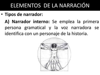 ELEMENTOS DE LA NARRACIÓN
• Tipos de narrador:
  A) Narrador interno: Se emplea la primera
  persona gramatical y la voz narradora se
  identifica con un personaje de la historia.
 