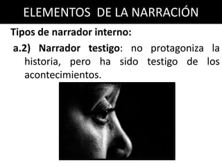 ELEMENTOS DE LA NARRACIÓN
Tipos de narrador interno:
a.2) Narrador testigo: no protagoniza la
   historia, pero ha sido testigo de los
   acontecimientos.
 