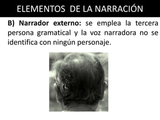ELEMENTOS DE LA NARRACIÓN
B) Narrador externo: se emplea la tercera
persona gramatical y la voz narradora no se
identifica con ningún personaje.
 