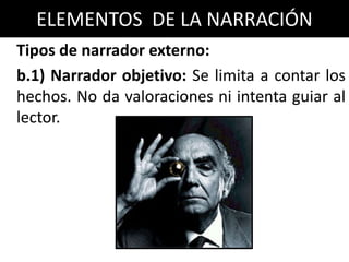 ELEMENTOS DE LA NARRACIÓN
Tipos de narrador externo:
b.1) Narrador objetivo: Se limita a contar los
hechos. No da valoraciones ni intenta guiar al
lector.
 
