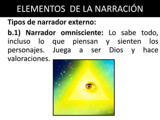 ELEMENTOS DE LA NARRACIÓN
Tipos de narrador externo:
b.1) Narrador omnisciente: Lo sabe todo,
incluso lo que piensan y sienten los
personajes. Juega a ser Dios y hace
valoraciones.
 