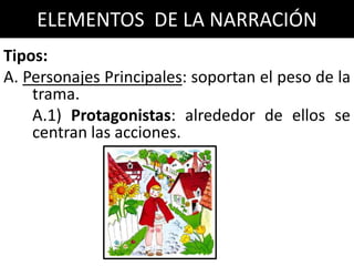 ELEMENTOS DE LA NARRACIÓN
Tipos:
A. Personajes Principales: soportan el peso de la
    trama.
    A.1) Protagonistas: alrededor de ellos se
    centran las acciones.
 