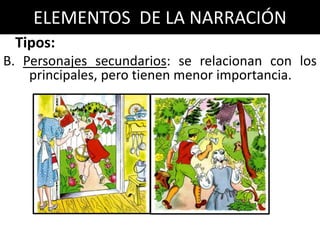 ELEMENTOS DE LA NARRACIÓN
 Tipos:
B. Personajes secundarios: se relacionan con los
    principales, pero tienen menor importancia.
 
