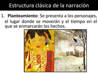 Estructura clásica de la narración
1. Planteamiento: Se presenta a los personajes,
  el lugar donde se moverán y el tiempo en el
  que se enmarcarán los hechos.
 