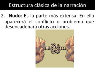 Estructura clásica de la narración
2. Nudo: Es la parte más extensa. En ella
  aparecerá el conflicto o problema que
  desencadenará otras acciones.
 