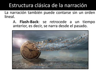 Estructura clásica de la narración
La narración también puede contarse sin un orden
lineal.
     A. Flash-Back: se retrocede a un tiempo
     anterior, es decir, se narra desde el pasado.
 