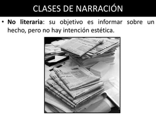 CLASES DE NARRACIÓN
• No literaria: su objetivo es informar sobre un
  hecho, pero no hay intención estética.
 