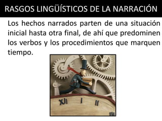 RASGOS LINGÜÍSTICOS DE LA NARRACIÓN
Los hechos narrados parten de una situación
inicial hasta otra final, de ahí que predominen
los verbos y los procedimientos que marquen
tiempo.
 