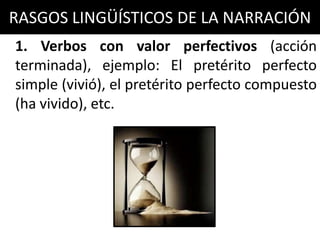 RASGOS LINGÜÍSTICOS DE LA NARRACIÓN
1. Verbos con valor perfectivos (acción
terminada), ejemplo: El pretérito perfecto
simple (vivió), el pretérito perfecto compuesto
(ha vivido), etc.
 