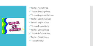 Textos Narrativos
Textos Descriptivos
Textos Argumentativos
Textos Conmutativos
Textos Explicativos
Textos Expositivos
Textos Conclusivos
Textos Informativos
Textos Predictivos
Texto Formal
 