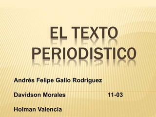 EL TEXTO
PERIODISTIC0
Andrés Felipe Gallo Rodríguez
Davidson Morales 11-03
Holman Valencia
 