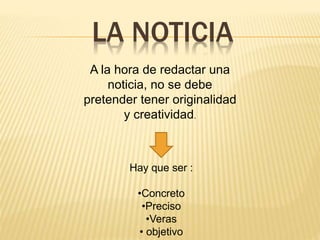 LA NOTICIA
A la hora de redactar una
noticia, no se debe
pretender tener originalidad
y creatividad.
Hay que ser :
•Concreto
•Preciso
•Veras
• objetivo
 