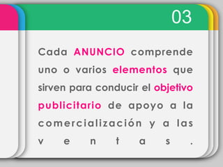 03
Cada ANUNCIO comprende
uno o varios elementos que
sirven para conducir el objetivo
publicitario de apoyo a la
comercialización y a las
v    e    n     t   a     s    .
 