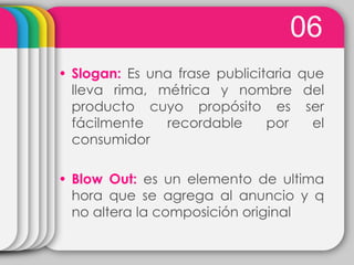06
• Slogan: Es una frase publicitaria que
  lleva rima, métrica y nombre del
  producto cuyo propósito es ser
  fácilmente   recordable      por    el
  consumidor

• Blow Out: es un elemento de ultima
  hora que se agrega al anuncio y q
  no altera la composición original
 