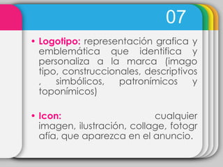 07
• Logotipo: representación grafica y
  emblemática que identifica y
  personaliza a la marca (imago
  tipo, construccionales, descriptivos
  ,   simbólicos,   patronímicos     y
  toponímicos)

• Icon:                     cualquier
  imagen, ilustración, collage, fotogr
  afía, que aparezca en el anuncio.
 