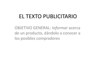 EL TEXTO PUBLICITARIO
OBJETIVO GENERAL: Informar acerca
de un producto, dándolo a conocer a
los posibles compradores

 