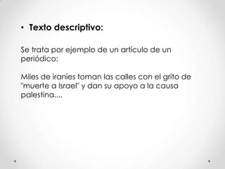 • Texto descriptivo:
Se trata por ejemplo de un artículo de un
periódico:
Miles de iraníes toman las calles con el grito de
"muerte a Israel" y dan su apoyo a la causa
palestina....
 