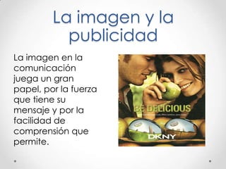 La imagen y la
publicidad
La imagen en la
comunicación
juega un gran
papel, por la fuerza
que tiene su
mensaje y por la
facilidad de
comprensión que
permite.
 
