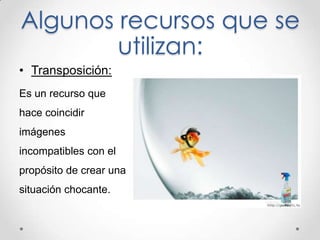 Algunos recursos que se
utilizan:
• Transposición:
Es un recurso que
hace coincidir
imágenes
incompatibles con el
propósito de crear una
situación chocante.
 