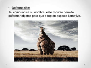 • Deformación:
Tal como indica su nombre, este recurso permite
deformar objetos para que adopten aspecto llamativo.
 