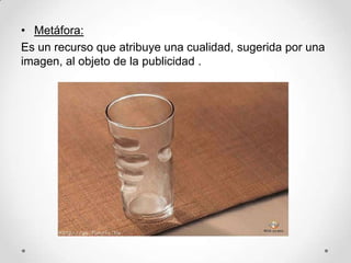 • Metáfora:
Es un recurso que atribuye una cualidad, sugerida por una
imagen, al objeto de la publicidad .
 