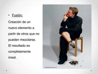 • Fusión:
Creación de un
nuevo elemento a
partir de otros que no
pueden mezclarse.
El resultado es
completamente
irreal.
 