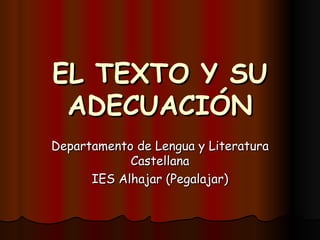 EL TEXTO Y SU ADECUACIÓN Departamento de Lengua y Literatura Castellana IES Alhajar (Pegalajar) 