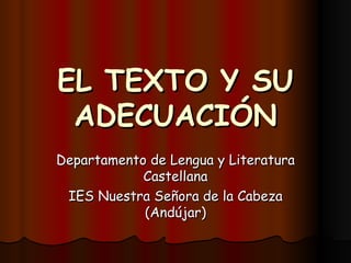 EL TEXTO Y SU ADECUACIÓN Departamento de Lengua y Literatura Castellana IES Nuestra Señora de la Cabeza (Andújar) 