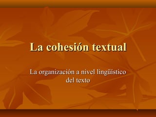 La cohesión textual
La organización a nivel lingüístico
del texto

 