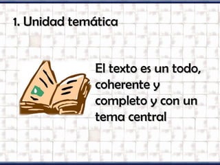 1. Unidad temática1. Unidad temática
El texto es un todo,El texto es un todo,
coherente ycoherente y
completo y con uncompleto y con un
tema centraltema central