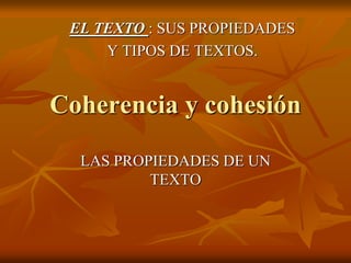 Coherencia y cohesión
LAS PROPIEDADES DE UN
TEXTO
EL TEXTO : SUS PROPIEDADES
Y TIPOS DE TEXTOS.
 