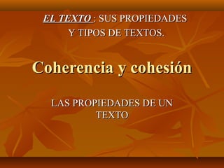 EL TEXTO : SUS PROPIEDADES
      Y TIPOS DE TEXTOS.


Coherencia y cohesión
  LAS PROPIEDADES DE UN
          TEXTO
 