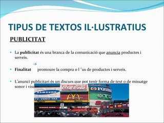 TIPUS DE TEXTOS IL·LUSTRATIUS PUBLICITAT La  publicitat  és una branca de la comunicació que  anuncia  productes i serveis. Finalitat   promoure la compra o l´’us de productes i serveis. L’anunci publicitari és un discurs que pot tenir forma de text o de missatge sonor i visual. 