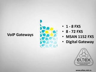 •   1 - 8 FXS
                •   8 - 72 FXS
VoIP Gateways   •   MSAN 1152 FXS
                •   Digital Gateway




                         www.eltex.nsk.ru
 