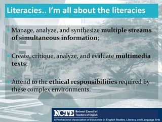 Literacies.. I’m all about the literacies
 Develop proficiency and fluency with the tools of
technology;
 Build intentional cross-cultural connections and
relationships with others so to pose and solve
problems collaboratively and strengthen
independent thought;
 Design and share information for global
communities to meet a variety of purposes;
 