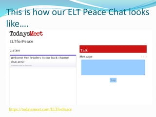 This is how our ELT Peace Chat looks
like….
https://todaysmeet.com/ELTforPeace
 