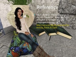 Reference
 Finch, Andrew. "Promoting peace in
the EFL classroom." Korea Teachers
of English to Speakers of Other
Languages 7.1 (2004): 21.
http://www.finchpark.com/arts/Pro
moting_Peace_KTJ.pdf
 