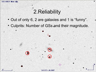 2.Reliability

    Out of only 6, 2 are galaxies and 1 is “funny”.

    Culprits: Number of GSs and their magnitude.


                Most stars here
 